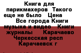 Книга для парикмахеров! Такого еще не было › Цена ­ 1 500 - Все города Книги, музыка и видео » Книги, журналы   . Карачаево-Черкесская респ.,Карачаевск г.